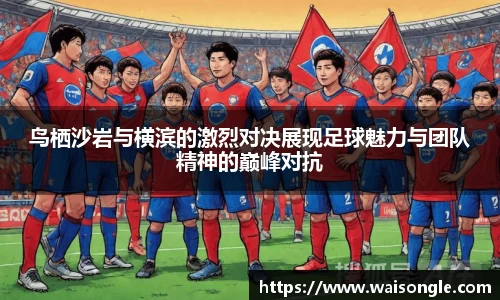 鸟栖沙岩与横滨的激烈对决展现足球魅力与团队精神的巅峰对抗