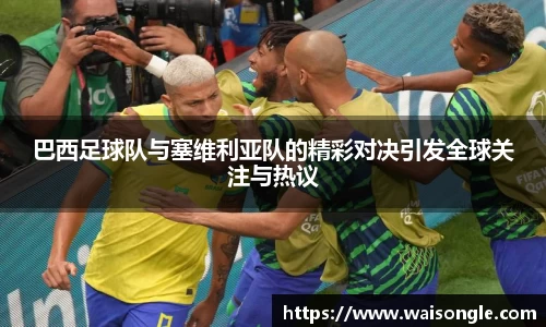 巴西足球队与塞维利亚队的精彩对决引发全球关注与热议